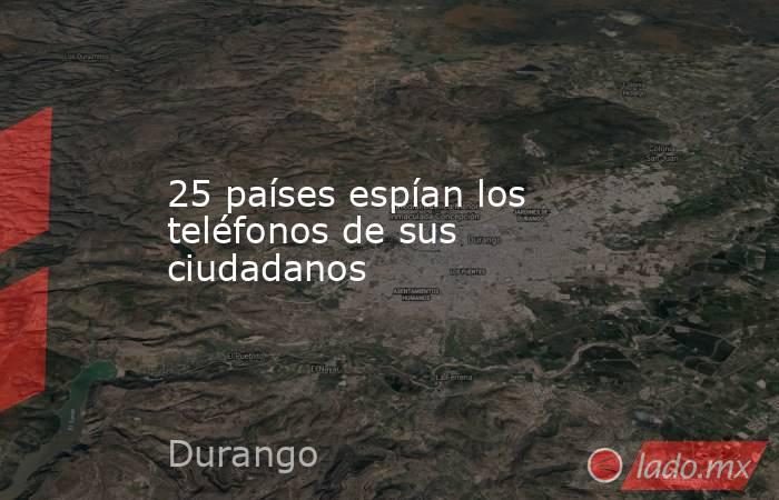 25 países espían los teléfonos de sus ciudadanos. Noticias en tiempo real