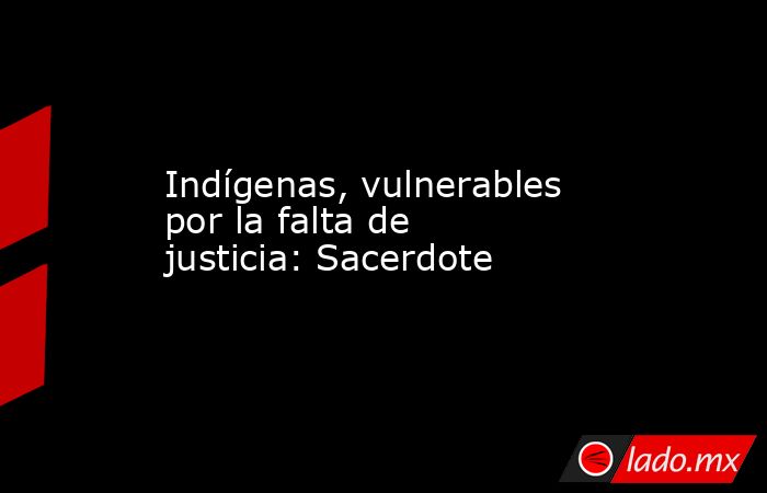 Indígenas, vulnerables por la falta de justicia: Sacerdote. Noticias en tiempo real