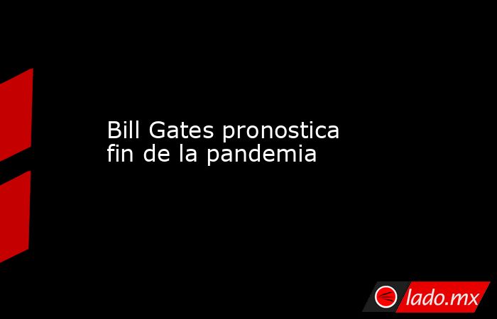 Bill Gates pronostica fin de la pandemia. Noticias en tiempo real