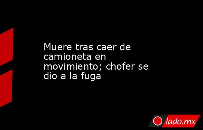 Muere tras caer de camioneta en movimiento; chofer se dio a la fuga. Noticias en tiempo real