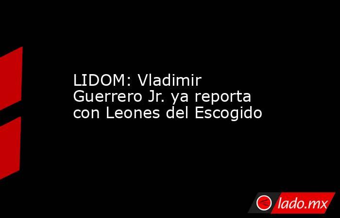 LIDOM: Vladimir Guerrero Jr. ya reporta con Leones del Escogido. Noticias en tiempo real