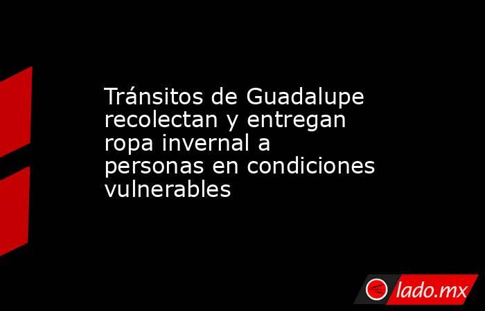 Tránsitos de Guadalupe recolectan y entregan ropa invernal a personas en condiciones vulnerables
. Noticias en tiempo real