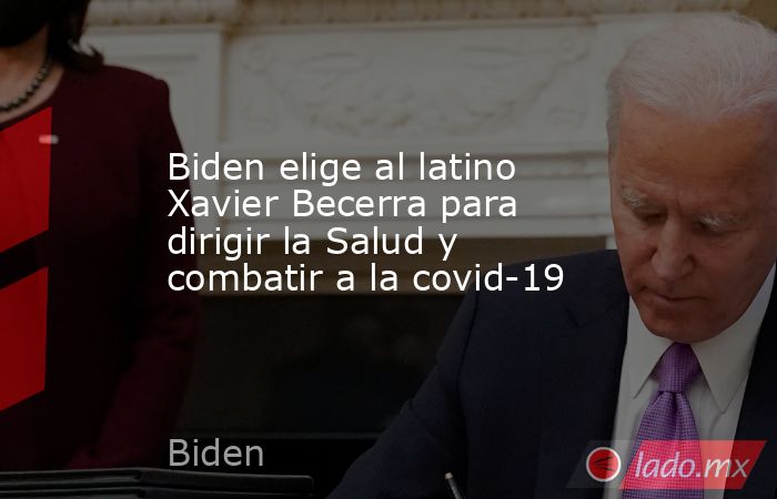 Biden elige al latino Xavier Becerra para dirigir la Salud y combatir a la covid-19. Noticias en tiempo real