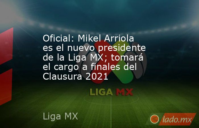 Oficial: Mikel Arriola es el nuevo presidente de la Liga MX; tomará el cargo a finales del Clausura 2021. Noticias en tiempo real
