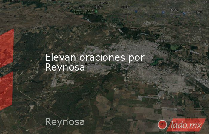 Elevan oraciones por Reynosa. Noticias en tiempo real
