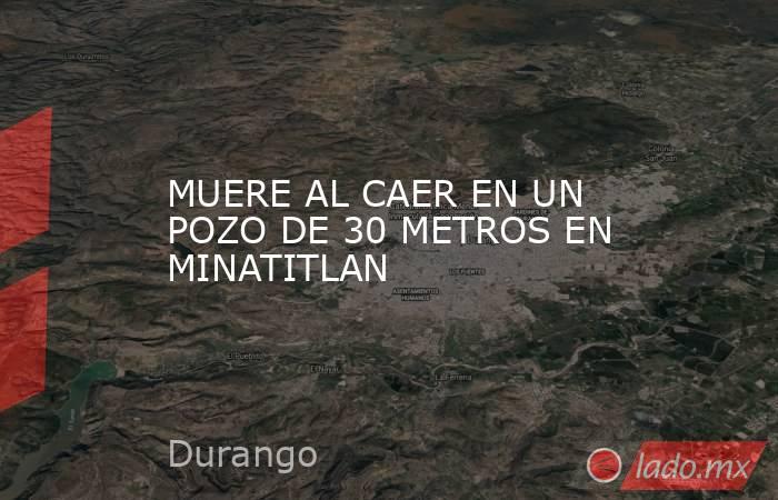 MUERE AL CAER EN UN POZO DE 30 METROS EN MINATITLAN. Noticias en tiempo real