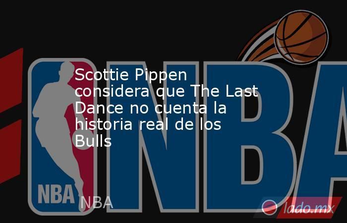 Scottie Pippen considera que The Last Dance no cuenta la historia real de los Bulls. Noticias en tiempo real