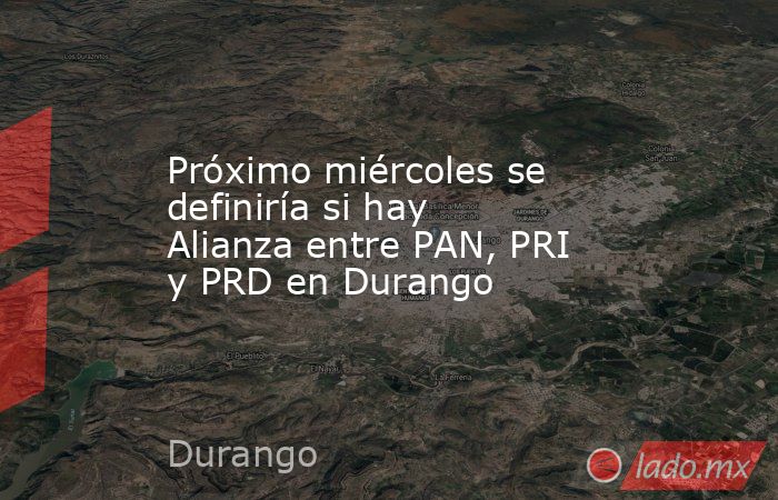 Próximo miércoles se definiría si hay Alianza entre PAN, PRI y PRD en Durango. Noticias en tiempo real