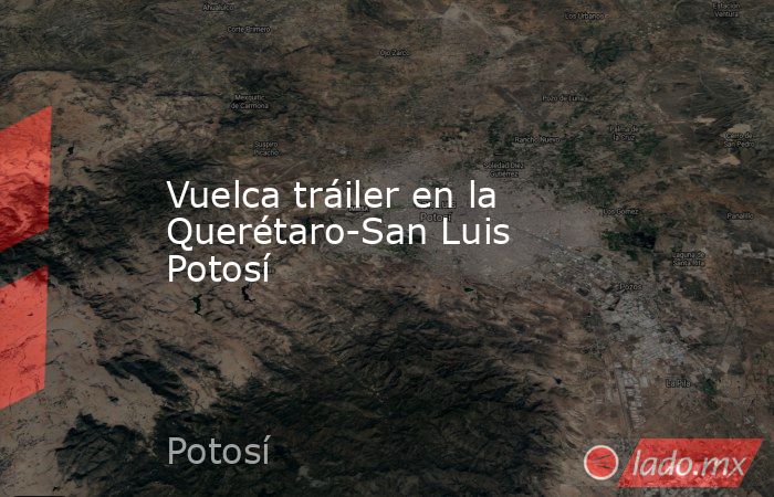 Vuelca tráiler en la Querétaro-San Luis Potosí. Noticias en tiempo real
