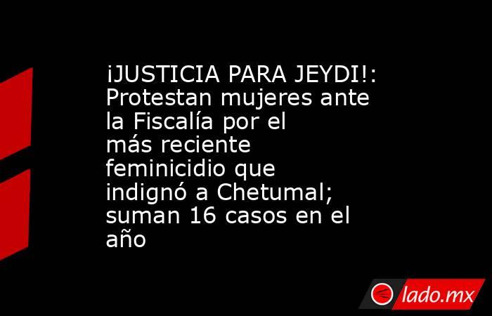 ¡JUSTICIA PARA JEYDI!: Protestan mujeres ante la Fiscalía por el más reciente feminicidio que indignó a Chetumal; suman 16 casos en el año. Noticias en tiempo real