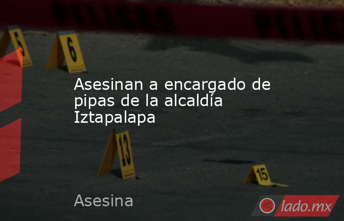 Asesinan a encargado de pipas de la alcaldía Iztapalapa. Noticias en tiempo real
