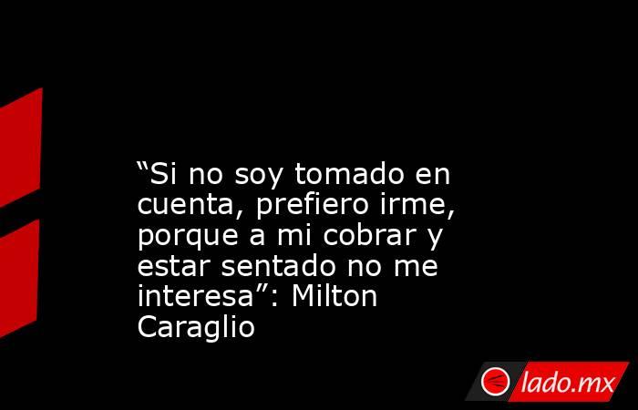  

“Si no soy tomado en cuenta, prefiero irme, porque a mi cobrar y estar sentado no me interesa”: Milton Caraglio
. Noticias en tiempo real