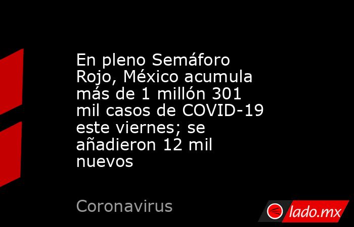 En pleno Semáforo Rojo, México acumula más de 1 millón 301 mil casos de COVID-19 este viernes; se añadieron 12 mil nuevos. Noticias en tiempo real