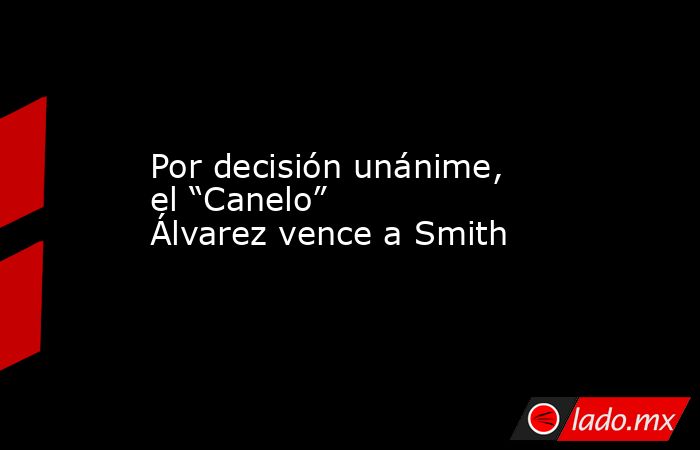 Por decisión unánime, el “Canelo” Álvarez vence a Smith. Noticias en tiempo real