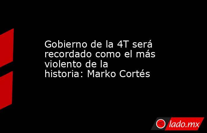 Gobierno de la 4T será recordado como el más violento de la historia: Marko Cortés. Noticias en tiempo real