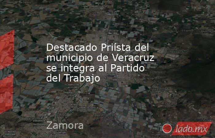 Destacado Priísta del municipio de Veracruz se integra al Partido del Trabajo. Noticias en tiempo real