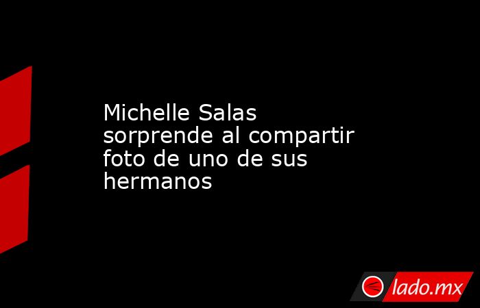 Michelle Salas sorprende al compartir foto de uno de sus hermanos. Noticias en tiempo real