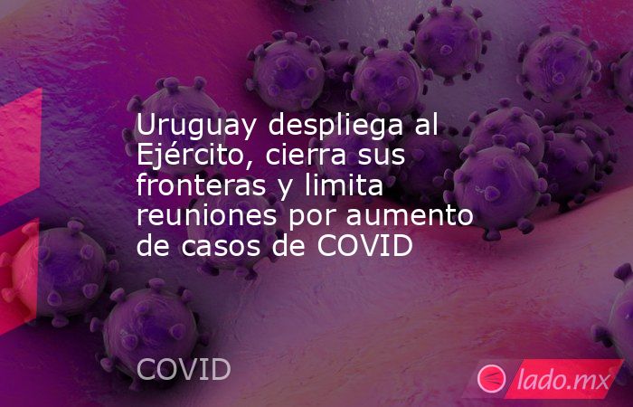Uruguay despliega al Ejército, cierra sus fronteras y limita reuniones por aumento de casos de COVID. Noticias en tiempo real