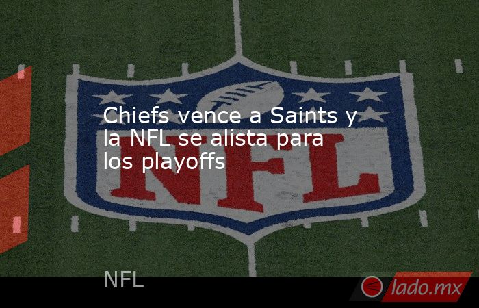 Chiefs vence a Saints y la NFL se alista para los playoffs
. Noticias en tiempo real