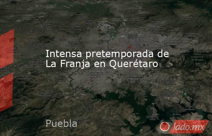 Intensa pretemporada de La Franja en Querétaro. Noticias en tiempo real