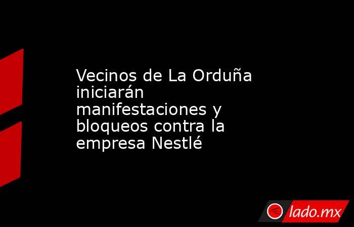 Vecinos de La Orduña iniciarán manifestaciones y bloqueos contra la empresa Nestlé. Noticias en tiempo real