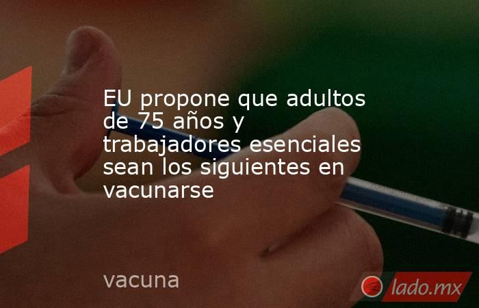 EU propone que adultos de 75 años y trabajadores esenciales sean los siguientes en vacunarse. Noticias en tiempo real