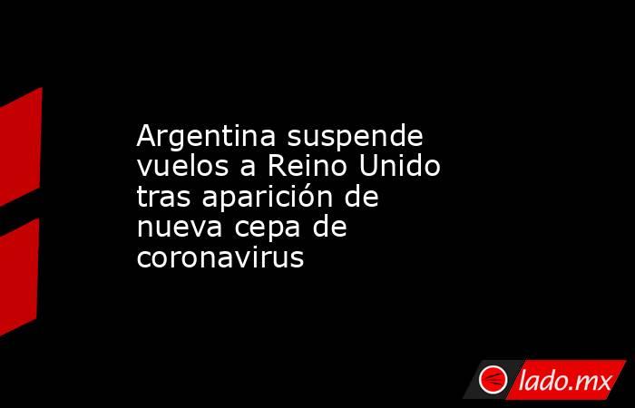 Argentina suspende vuelos a Reino Unido tras aparición de nueva cepa de coronavirus
. Noticias en tiempo real