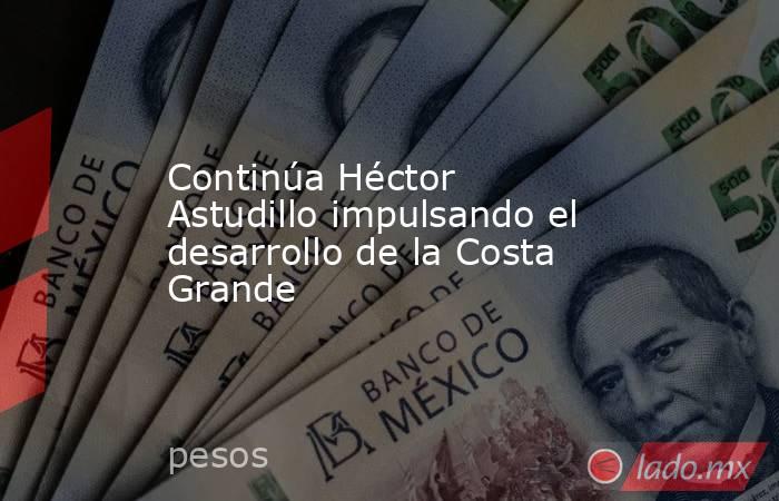 Continúa Héctor Astudillo impulsando el desarrollo de la Costa Grande. Noticias en tiempo real