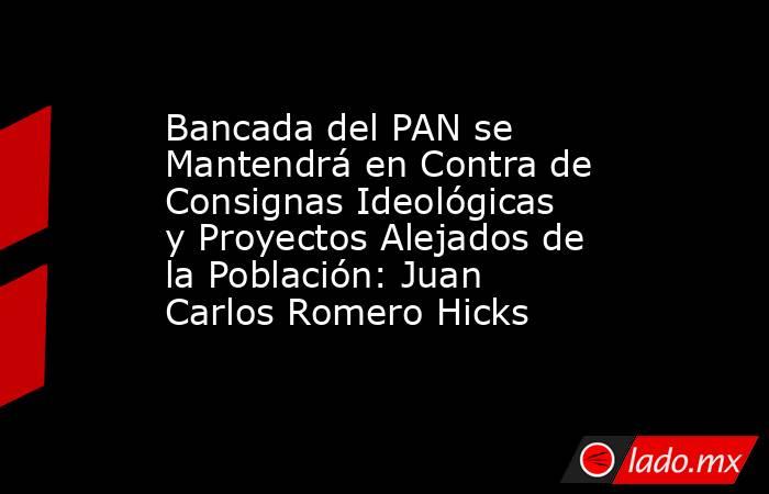 Bancada del PAN se Mantendrá en Contra de Consignas Ideológicas y Proyectos Alejados de la Población: Juan Carlos Romero Hicks. Noticias en tiempo real