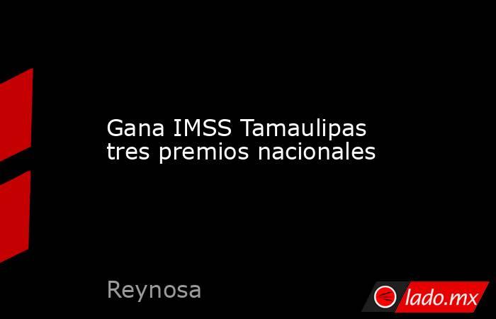 Gana IMSS Tamaulipas tres premios nacionales. Noticias en tiempo real