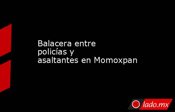 Balacera entre policías y    asaltantes en Momoxpan. Noticias en tiempo real