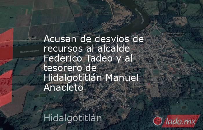 Acusan de desvíos de recursos al alcalde  Federico Tadeo y al tesorero de Hidalgotitlán Manuel Anacleto. Noticias en tiempo real