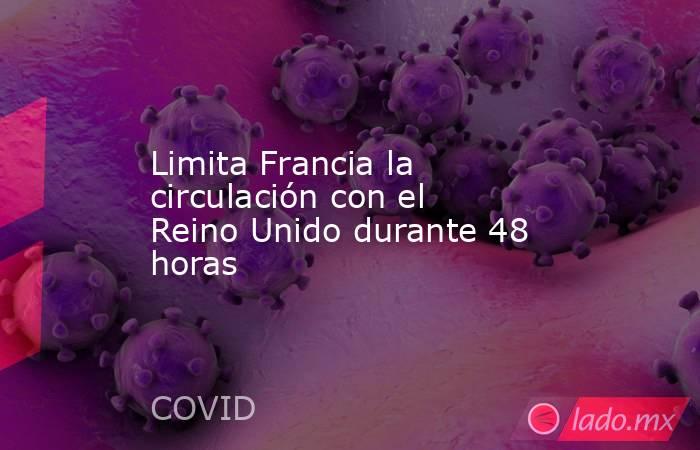 Limita Francia la circulación con el Reino Unido durante 48 horas. Noticias en tiempo real