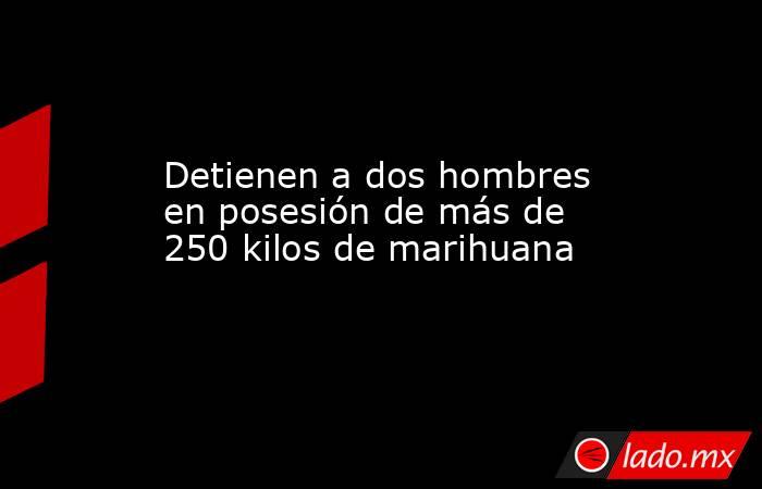 Detienen a dos hombres en posesión de más de 250 kilos de marihuana. Noticias en tiempo real