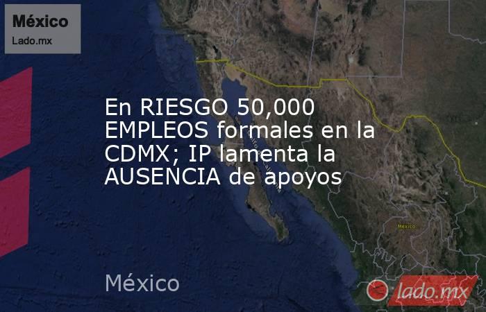 En RIESGO 50,000 EMPLEOS formales en la CDMX; IP lamenta la AUSENCIA de apoyos. Noticias en tiempo real