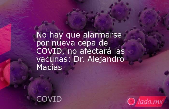 No hay que alarmarse por nueva cepa de COVID, no afectará las vacunas: Dr. Alejandro Macías. Noticias en tiempo real