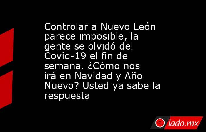 Controlar a Nuevo León parece imposible, la gente se olvidó del Covid-19 el fin de semana. ¿Cómo nos irá en Navidad y Año Nuevo? Usted ya sabe la respuesta 
. Noticias en tiempo real