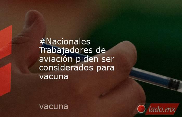 #Nacionales Trabajadores de aviación piden ser considerados para vacuna. Noticias en tiempo real