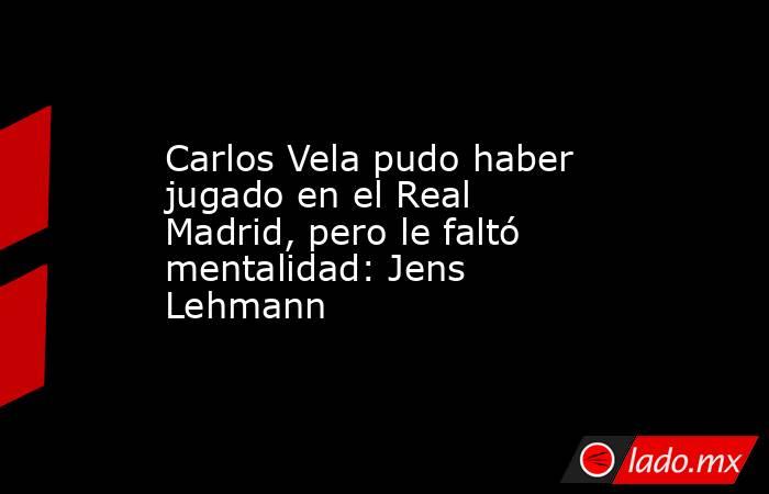 Carlos Vela pudo haber jugado en el Real Madrid, pero le faltó mentalidad: Jens Lehmann
. Noticias en tiempo real