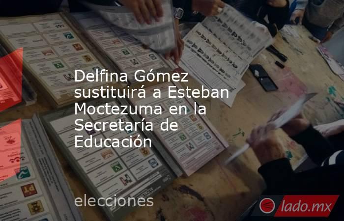 Delfina Gómez sustituirá a Esteban Moctezuma en la Secretaría de Educación. Noticias en tiempo real