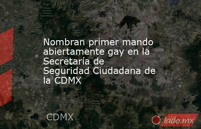 Nombran primer mando abiertamente gay en la Secretaría de Seguridad Ciudadana de la CDMX. Noticias en tiempo real