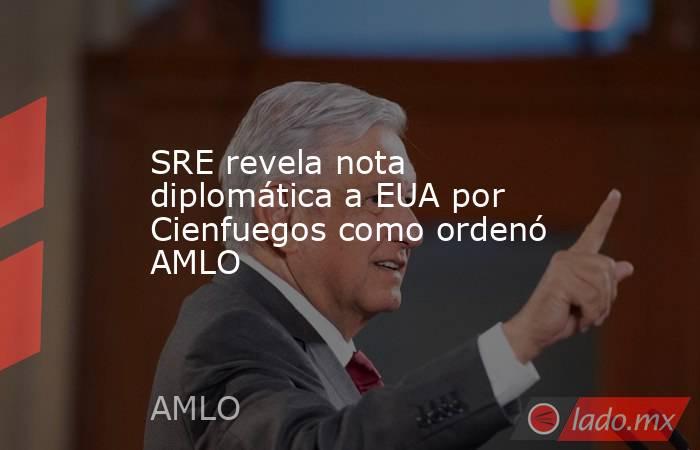 SRE revela nota diplomática a EUA por Cienfuegos como ordenó AMLO. Noticias en tiempo real