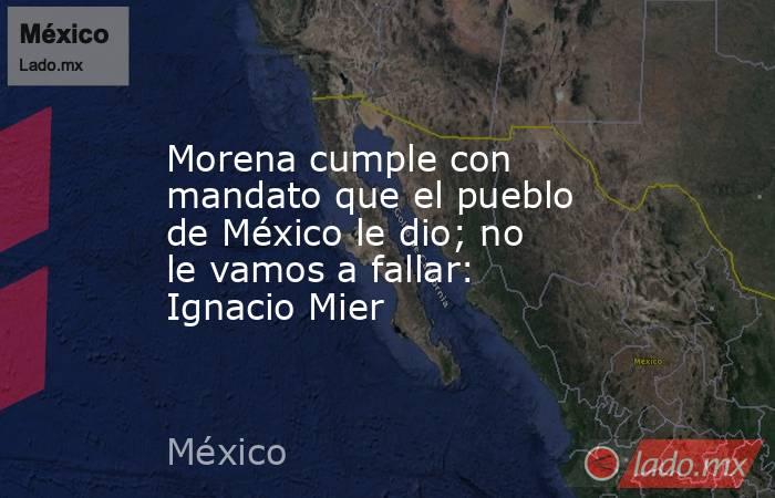 Morena cumple con mandato que el pueblo de México le dio; no le vamos a fallar: Ignacio Mier. Noticias en tiempo real