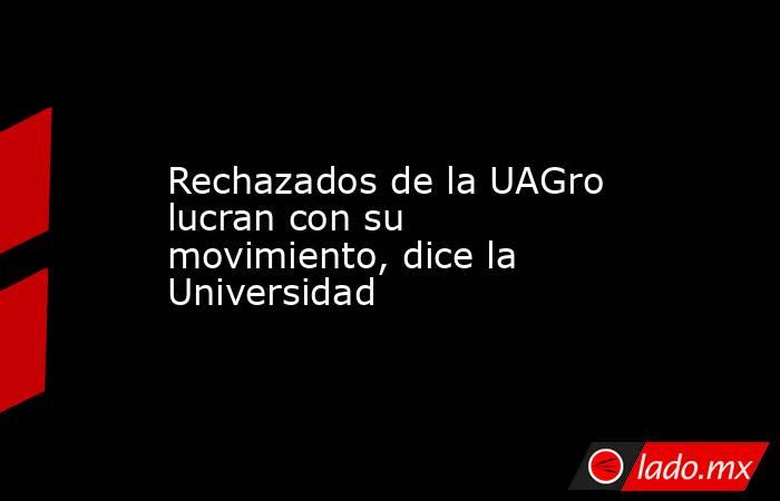 Rechazados de la UAGro lucran con su movimiento, dice la Universidad. Noticias en tiempo real
