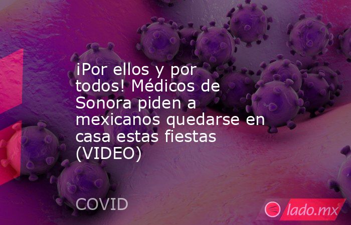 ¡Por ellos y por todos! Médicos de Sonora piden a mexicanos quedarse en casa estas fiestas (VIDEO). Noticias en tiempo real