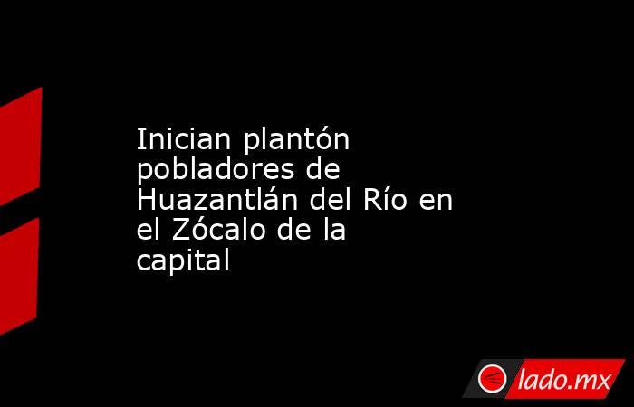 Inician plantón pobladores de Huazantlán del Río en el Zócalo de la capital. Noticias en tiempo real