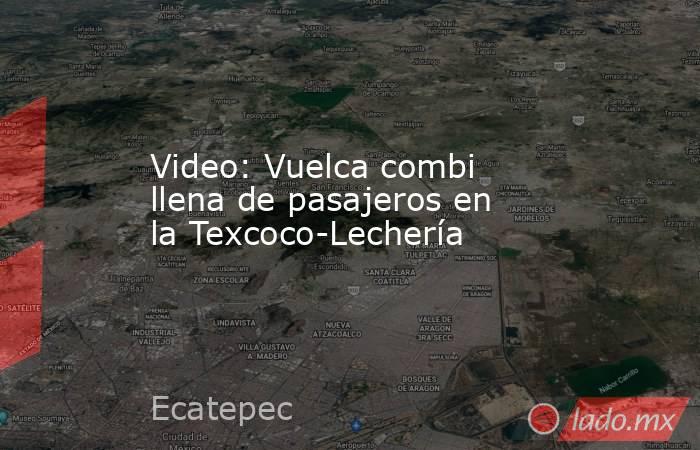 Video: Vuelca combi llena de pasajeros en la Texcoco-Lechería. Noticias en tiempo real