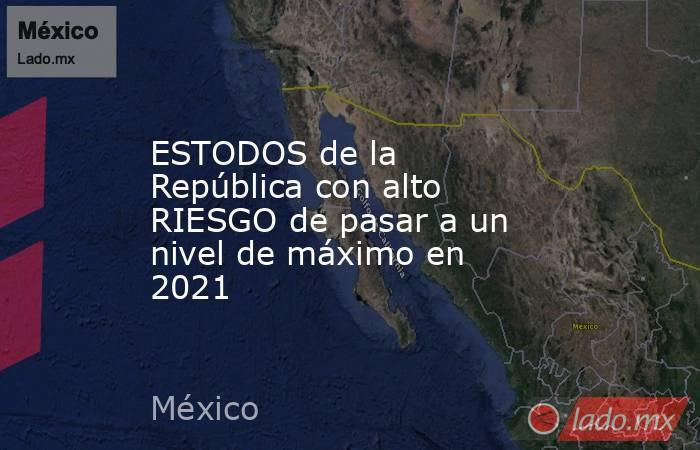 ESTODOS de la República con alto RIESGO de pasar a un nivel de máximo en 2021. Noticias en tiempo real