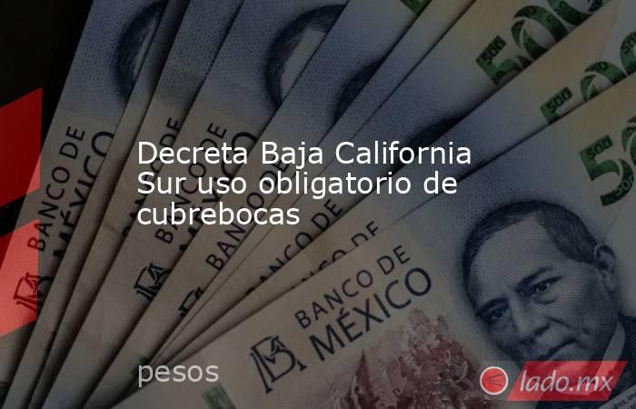 Decreta Baja California Sur uso obligatorio de cubrebocas 
. Noticias en tiempo real