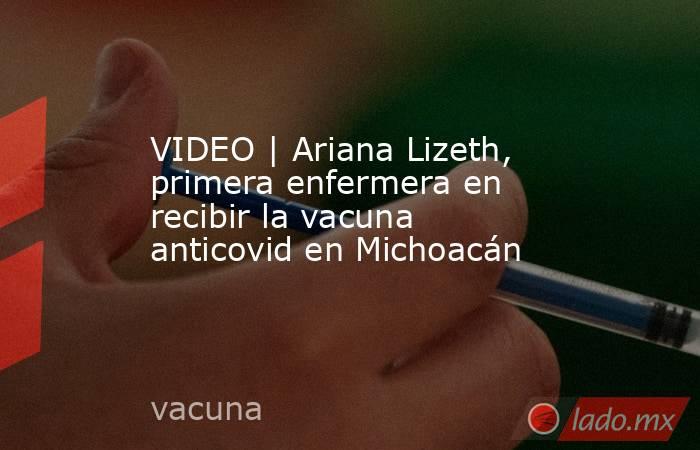 VIDEO | Ariana Lizeth, primera enfermera en recibir la vacuna anticovid en Michoacán. Noticias en tiempo real